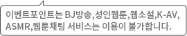 이벤트포인트는 BJ방송,성인웹툰,웹소설,K-AV,ASMR,웹툰채팅 서비스는 이용이 불가합니다.
